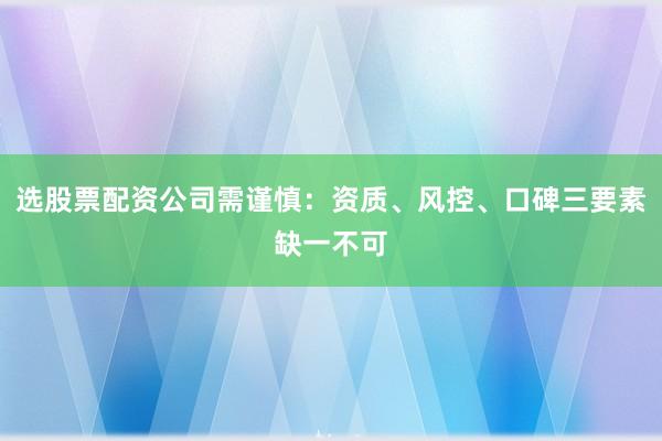 选股票配资公司需谨慎：资质、风控、口碑三要素缺一不可