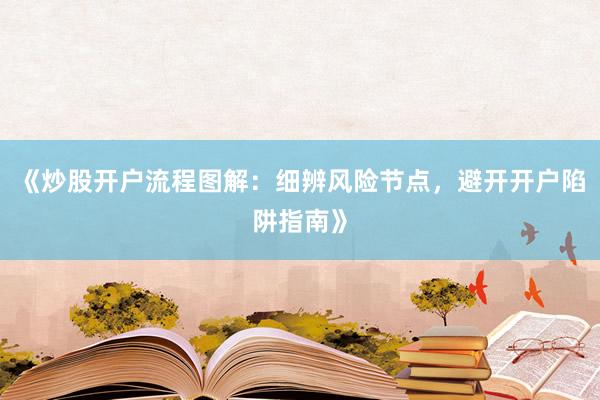 《炒股开户流程图解：细辨风险节点，避开开户陷阱指南》