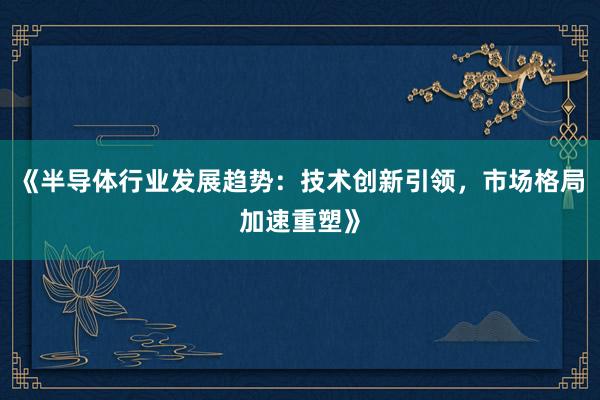 《半导体行业发展趋势：技术创新引领，市场格局加速重塑》