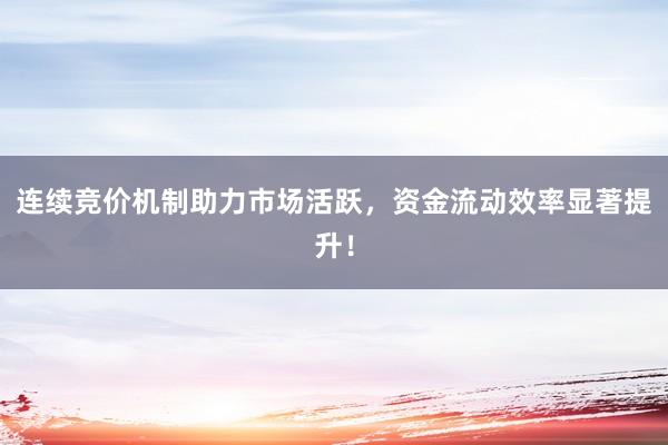 连续竞价机制助力市场活跃，资金流动效率显著提升！