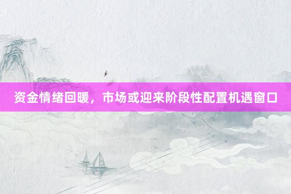 资金情绪回暖，市场或迎来阶段性配置机遇窗口