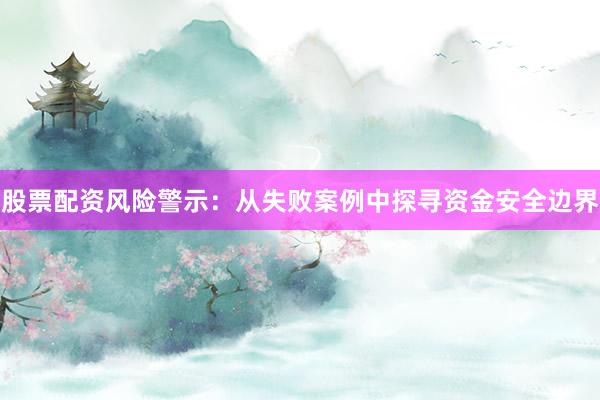 股票配资风险警示：从失败案例中探寻资金安全边界
