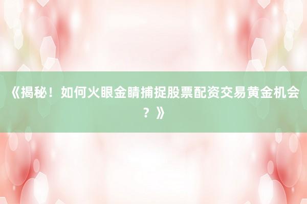 《揭秘！如何火眼金睛捕捉股票配资交易黄金机会？》