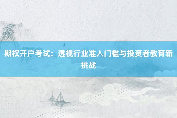 期权开户考试：透视行业准入门槛与投资者教育新挑战