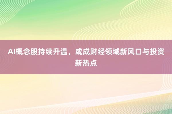 AI概念股持续升温,或成财经领域新风口与投资新热点