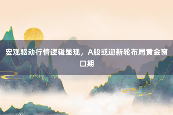 宏观驱动行情逻辑显现,A股或迎新轮布局黄金窗口期