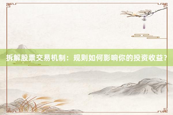 拆解股票交易机制:规则如何影响你的投资收益?
