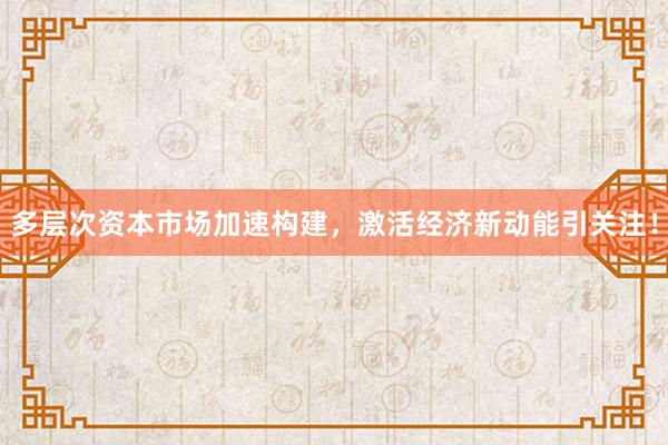 多层次资本市场加速构建，激活经济新动能引关注！