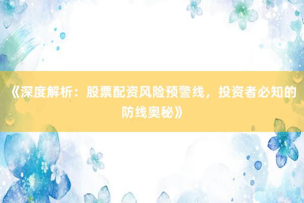 《深度解析：股票配资风险预警线，投资者必知的防线奥秘》