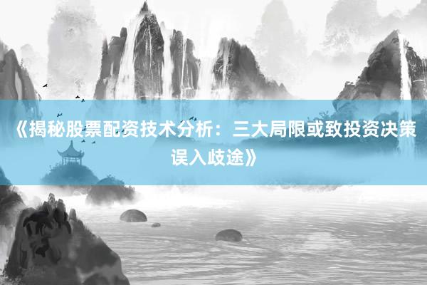 《揭秘股票配资技术分析：三大局限或致投资决策误入歧途》