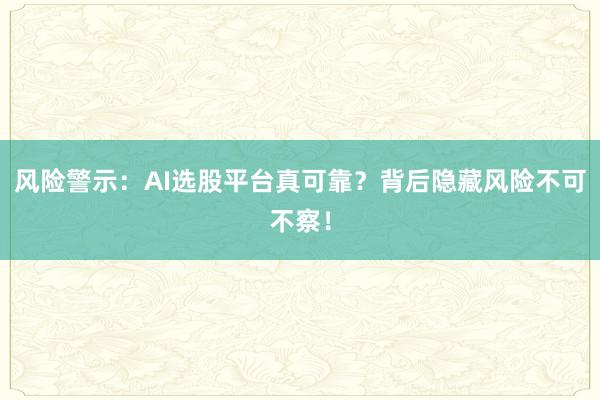 风险警示：AI选股平台真可靠？背后隐藏风险不可不察！