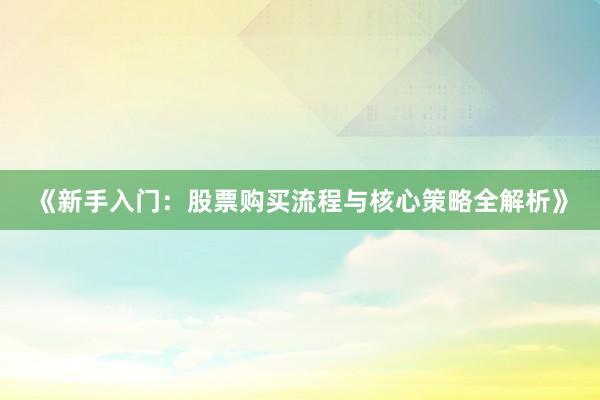 《新手入门：股票购买流程与核心策略全解析》