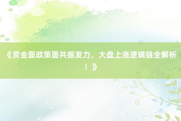 《资金面政策面共振发力，大盘上涨逻辑链全解析！》