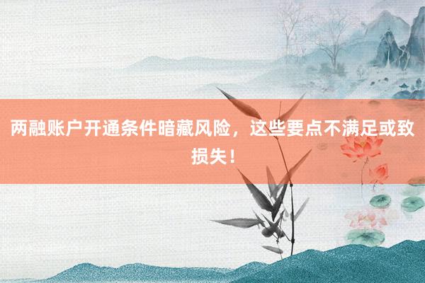 两融账户开通条件暗藏风险，这些要点不满足或致损失！