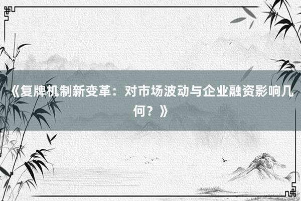 《复牌机制新变革：对市场波动与企业融资影响几何？》