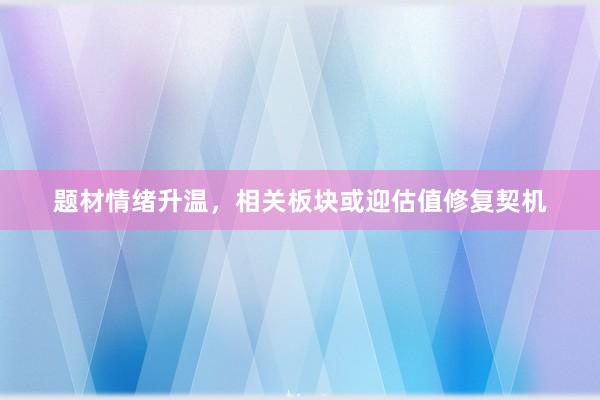 题材情绪升温，相关板块或迎估值修复契机