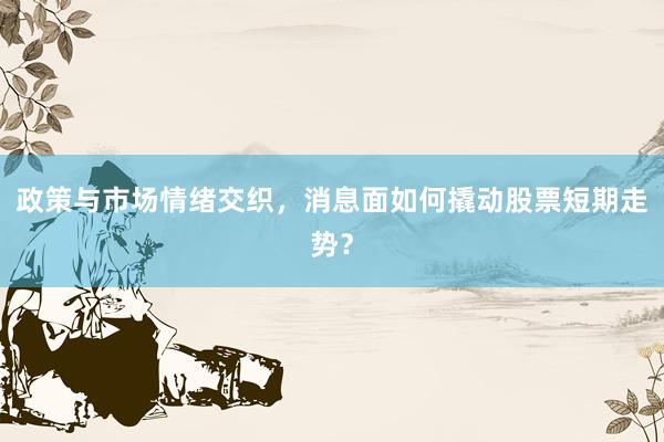 政策与市场情绪交织，消息面如何撬动股票短期走势？