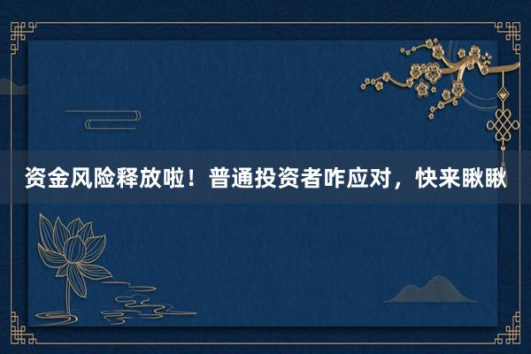 资金风险释放啦！普通投资者咋应对，快来瞅瞅