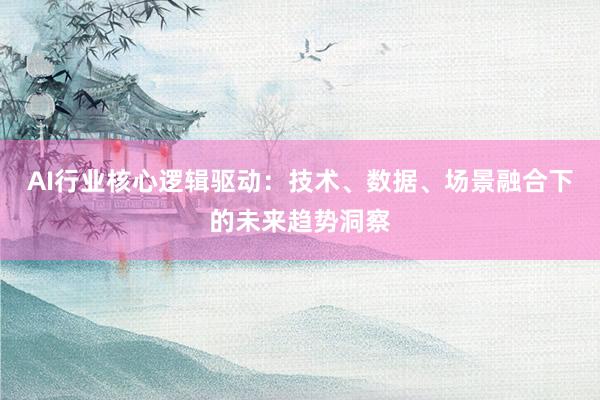 AI行业核心逻辑驱动：技术、数据、场景融合下的未来趋势洞察