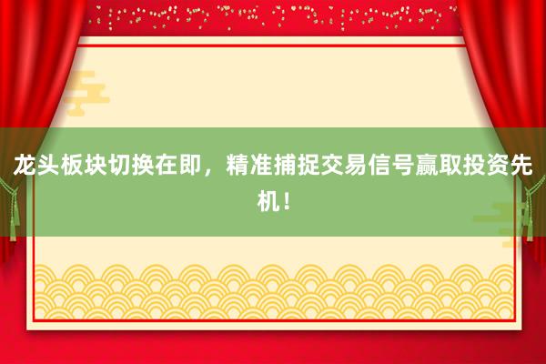 龙头板块切换在即，精准捕捉交易信号赢取投资先机！