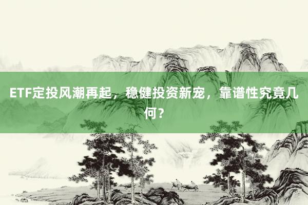 ETF定投风潮再起，稳健投资新宠，靠谱性究竟几何？
