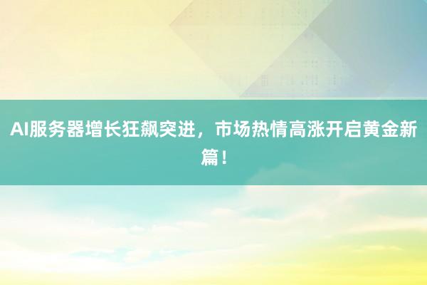 AI服务器增长狂飙突进，市场热情高涨开启黄金新篇！