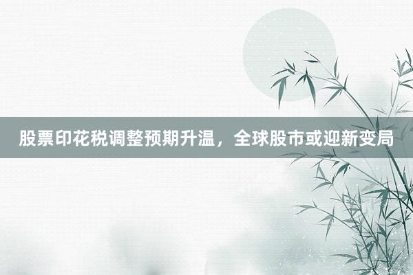 股票印花税调整预期升温，全球股市或迎新变局