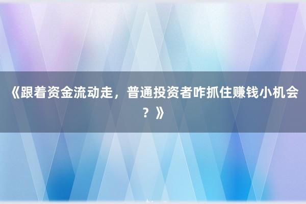 《跟着资金流动走,普通投资者咋抓住赚钱小机会?》