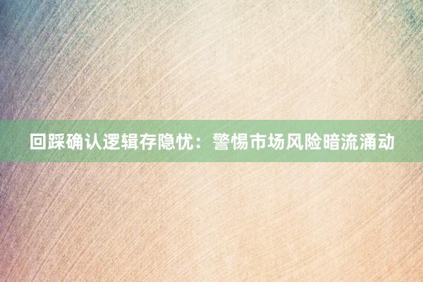 回踩确认逻辑存隐忧：警惕市场风险暗流涌动
