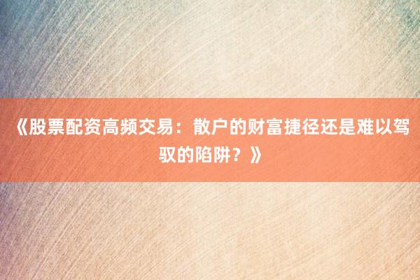 《股票配资高频交易：散户的财富捷径还是难以驾驭的陷阱？》