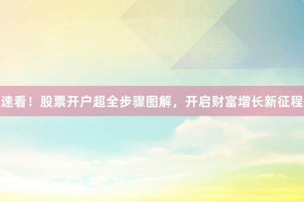 速看！股票开户超全步骤图解，开启财富增长新征程
