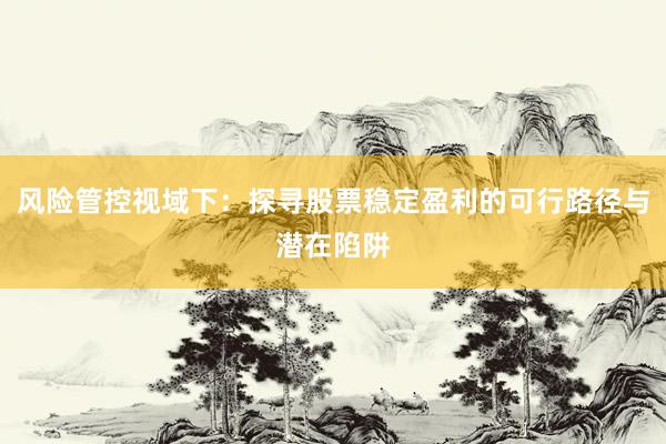风险管控视域下:探寻股票稳定盈利的可行路径与潜在陷阱