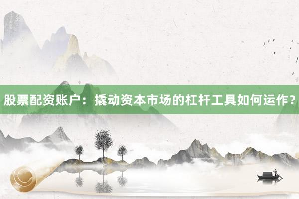 股票配资账户：撬动资本市场的杠杆工具如何运作？