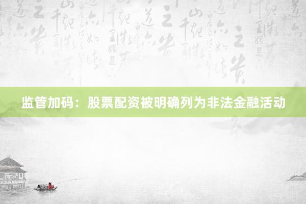 监管加码：股票配资被明确列为非法金融活动