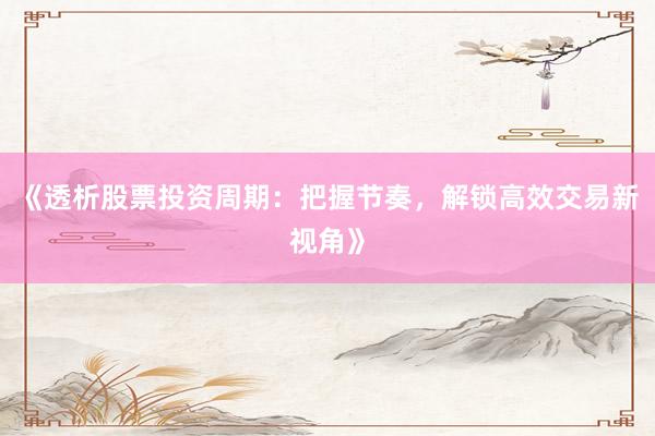 《透析股票投资周期:把握节奏,解锁高效交易新视角》