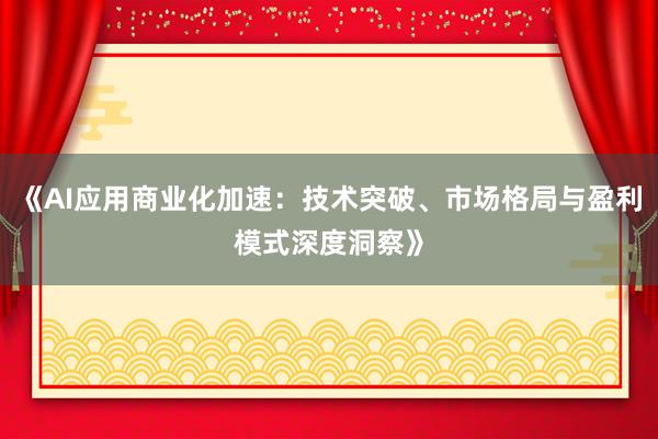 《AI应用商业化加速：技术突破、市场格局与盈利模式深度洞察》