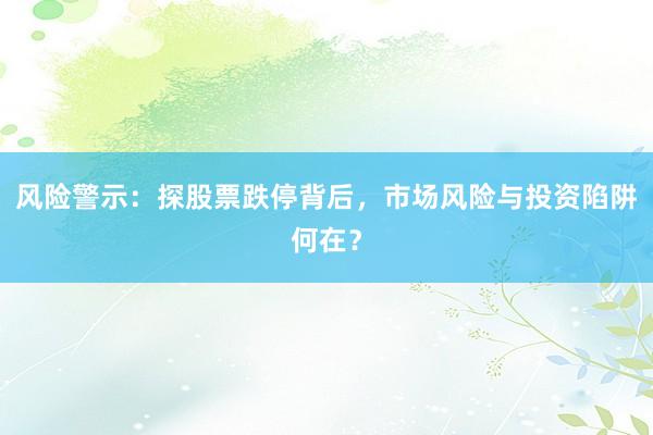 风险警示：探股票跌停背后，市场风险与投资陷阱何在？