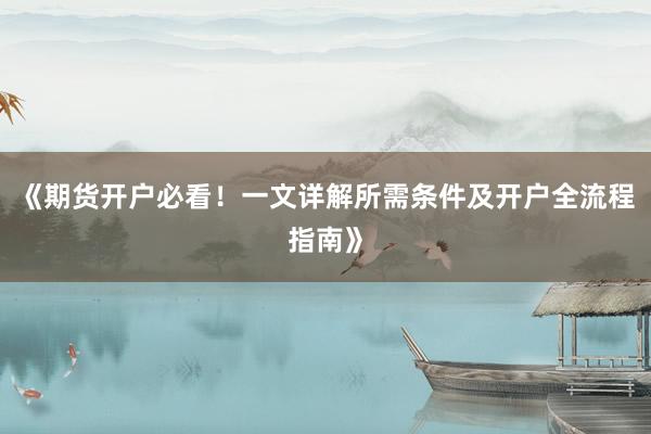 《期货开户必看！一文详解所需条件及开户全流程指南》