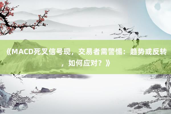 《MACD死叉信号现,交易者需警惕:趋势或反转,如何应对?》