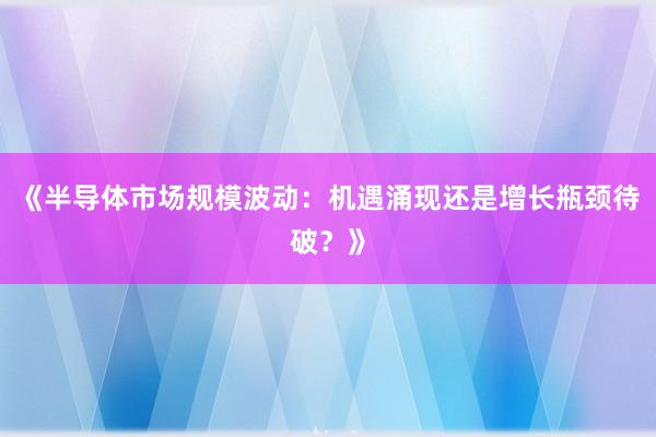 《半导体市场规模波动：机遇涌现还是增长瓶颈待破？》