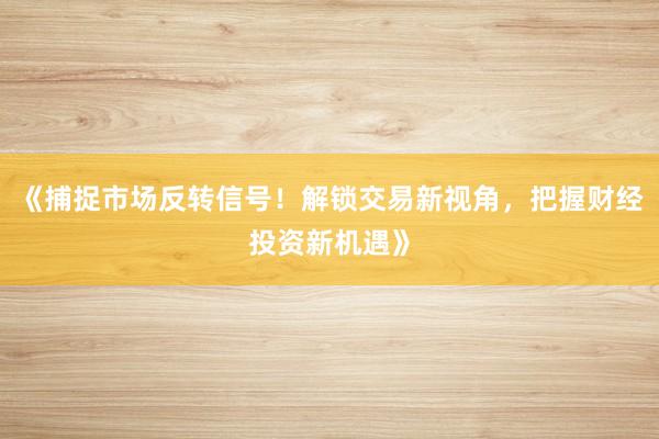《捕捉市场反转信号！解锁交易新视角，把握财经投资新机遇》