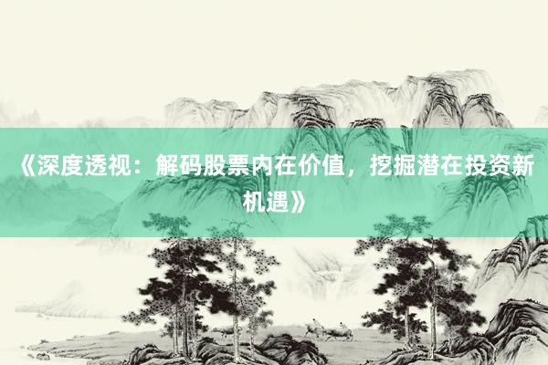《深度透视：解码股票内在价值，挖掘潜在投资新机遇》