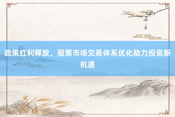 政策红利释放，股票市场交易体系优化助力投资新机遇