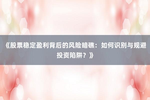 《股票稳定盈利背后的风险暗礁：如何识别与规避投资陷阱？》