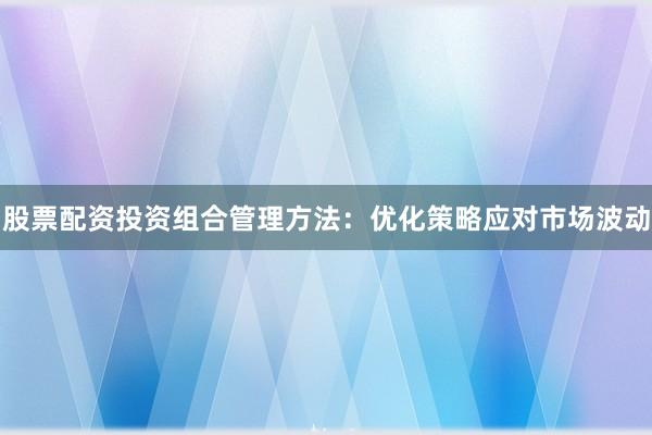 股票配资投资组合管理方法：优化策略应对市场波动