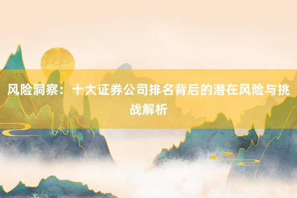 风险洞察：十大证券公司排名背后的潜在风险与挑战解析