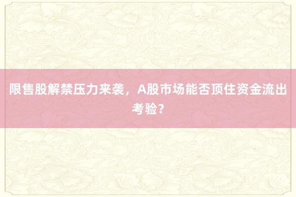 限售股解禁压力来袭，A股市场能否顶住资金流出考验？