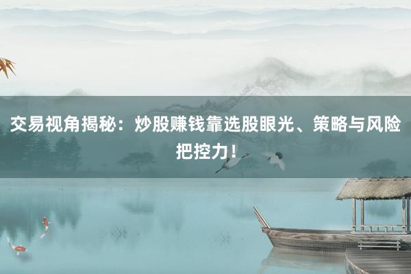 交易视角揭秘：炒股赚钱靠选股眼光、策略与风险把控力！