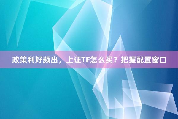 政策利好频出，上证TF怎么买？把握配置窗口