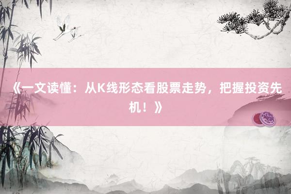 《一文读懂：从K线形态看股票走势，把握投资先机！》